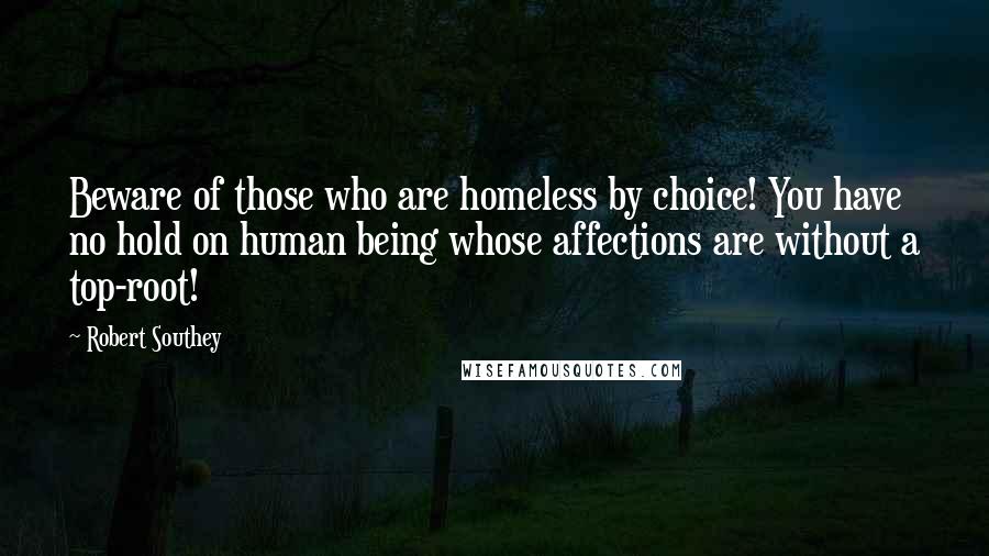 Robert Southey Quotes: Beware of those who are homeless by choice! You have no hold on human being whose affections are without a top-root!