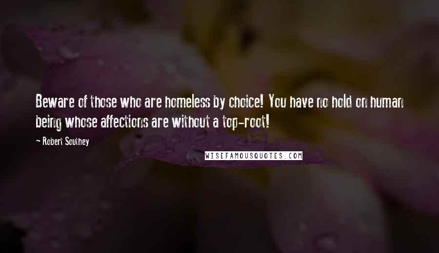 Robert Southey Quotes: Beware of those who are homeless by choice! You have no hold on human being whose affections are without a top-root!