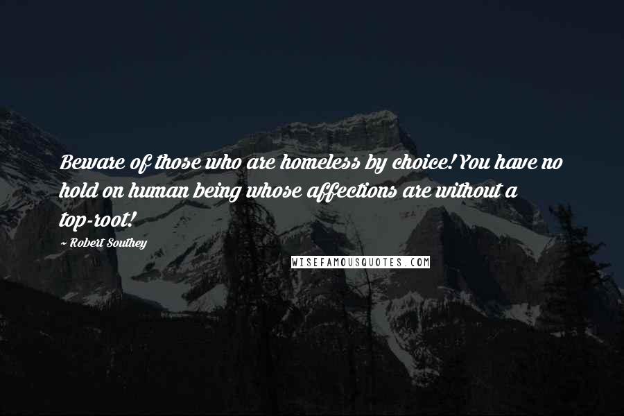 Robert Southey Quotes: Beware of those who are homeless by choice! You have no hold on human being whose affections are without a top-root!