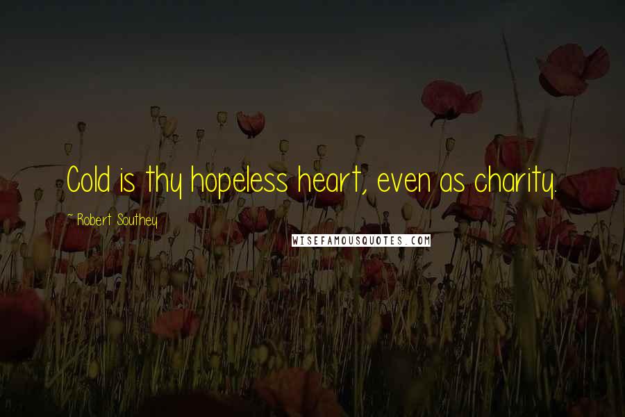 Robert Southey Quotes: Cold is thy hopeless heart, even as charity.