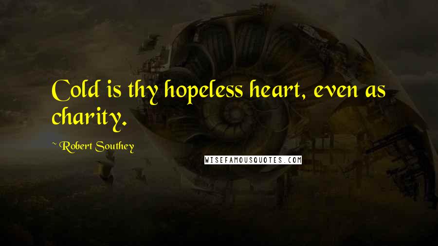 Robert Southey Quotes: Cold is thy hopeless heart, even as charity.