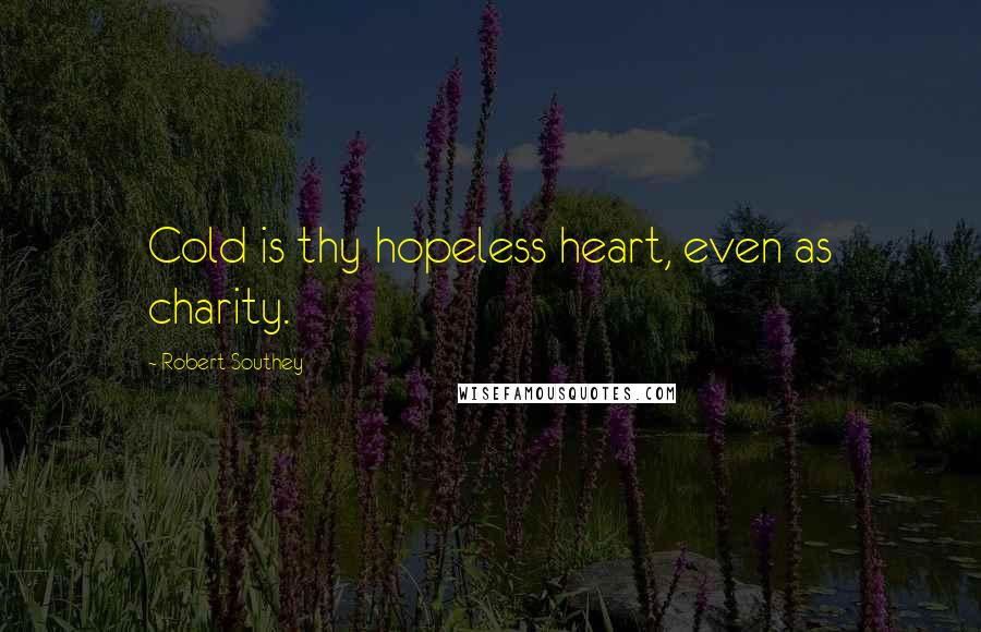 Robert Southey Quotes: Cold is thy hopeless heart, even as charity.