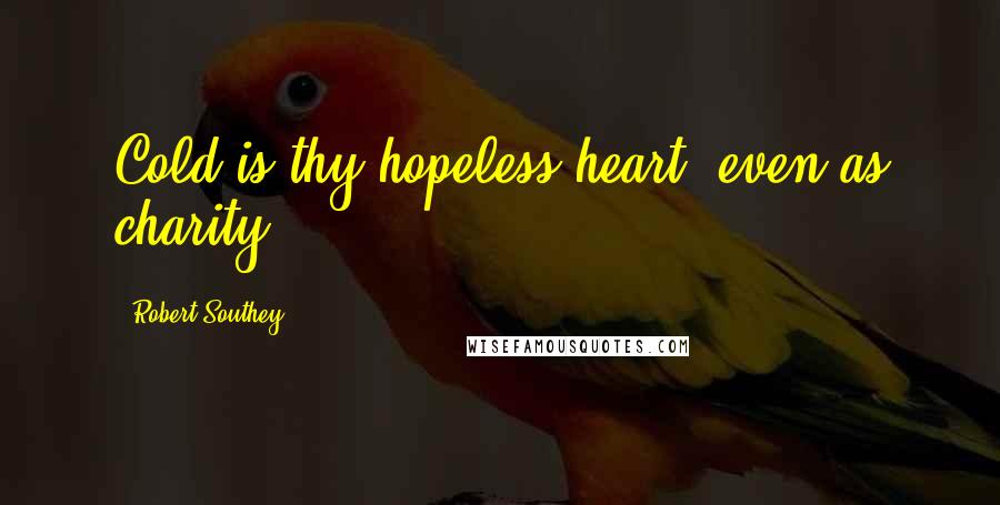 Robert Southey Quotes: Cold is thy hopeless heart, even as charity.