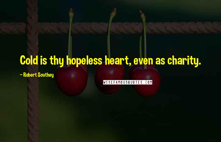 Robert Southey Quotes: Cold is thy hopeless heart, even as charity.