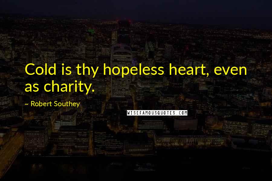 Robert Southey Quotes: Cold is thy hopeless heart, even as charity.