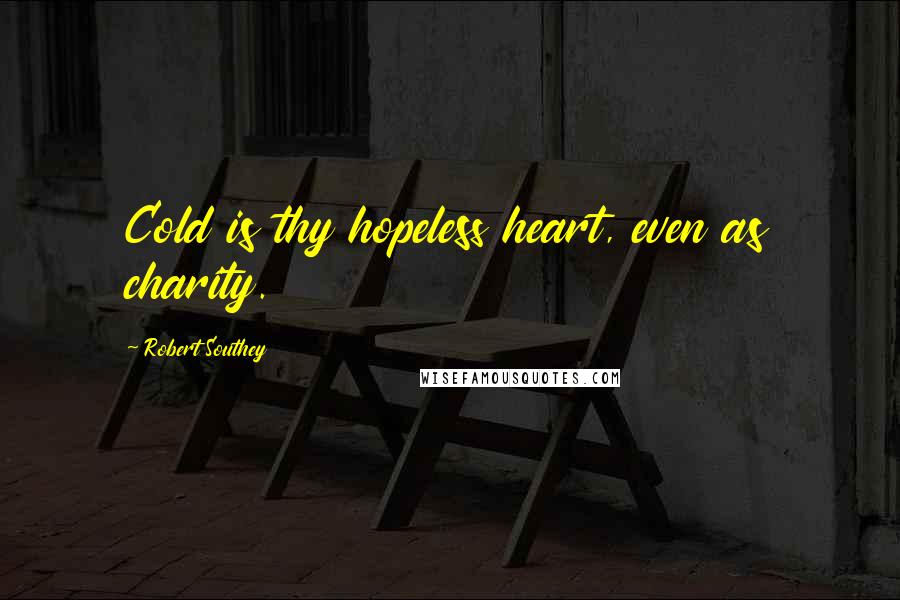 Robert Southey Quotes: Cold is thy hopeless heart, even as charity.