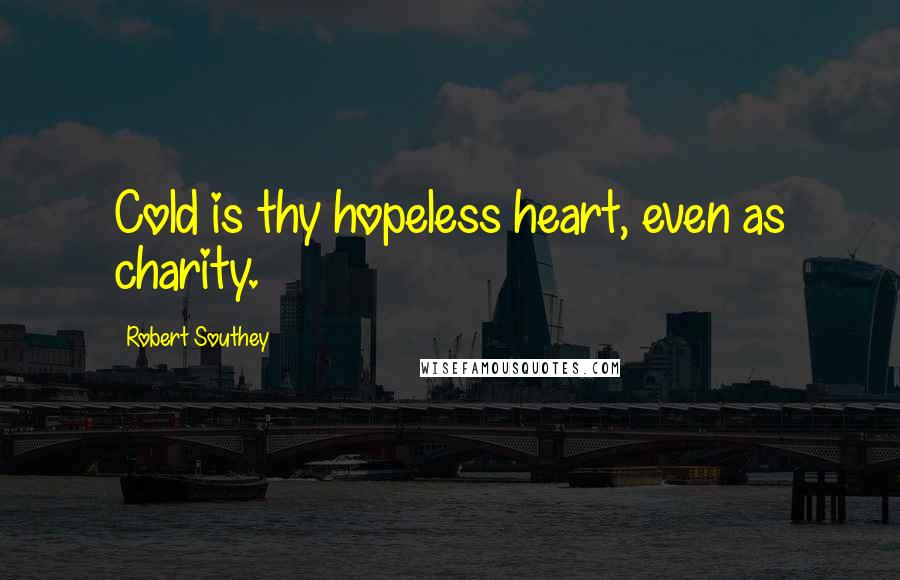 Robert Southey Quotes: Cold is thy hopeless heart, even as charity.