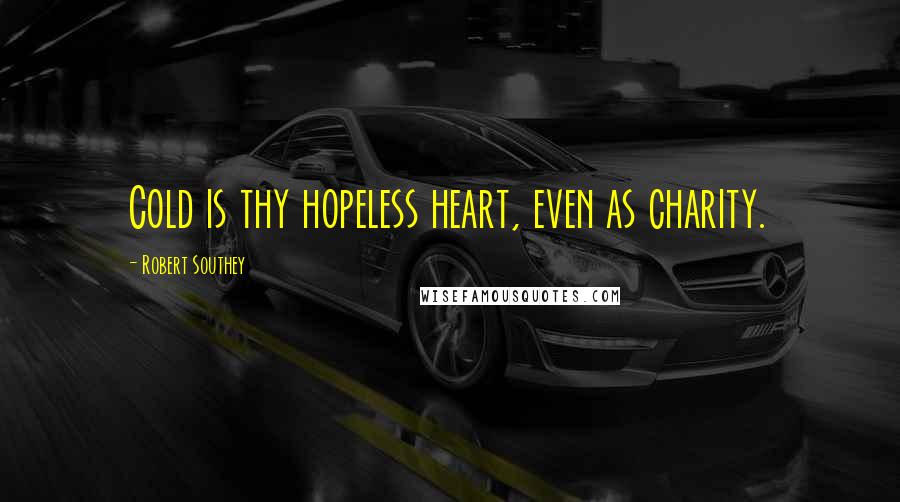 Robert Southey Quotes: Cold is thy hopeless heart, even as charity.