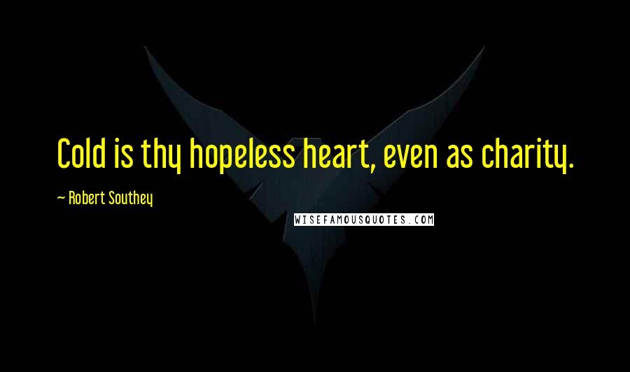 Robert Southey Quotes: Cold is thy hopeless heart, even as charity.