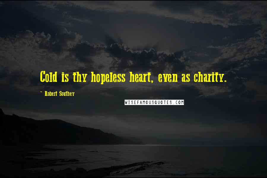 Robert Southey Quotes: Cold is thy hopeless heart, even as charity.