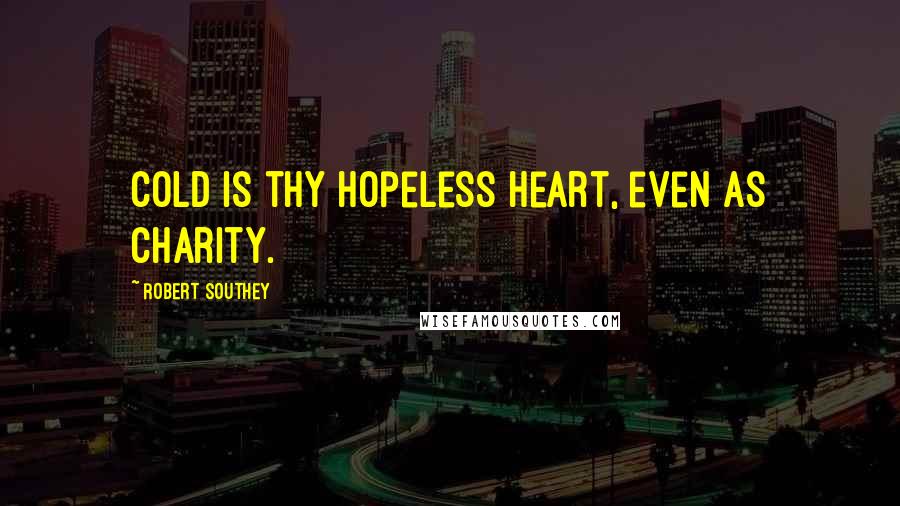 Robert Southey Quotes: Cold is thy hopeless heart, even as charity.