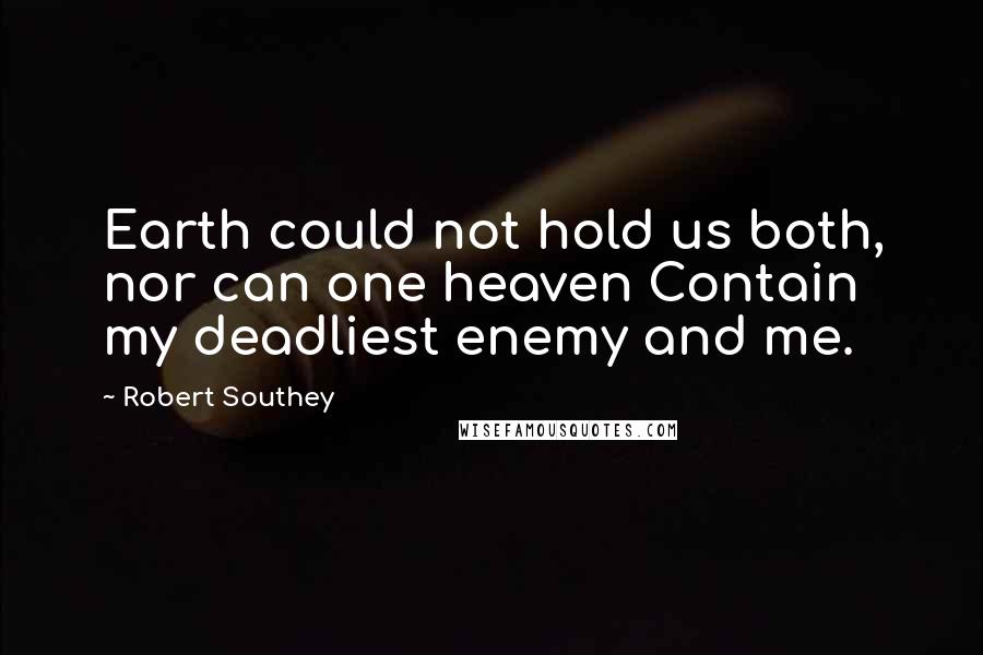 Robert Southey Quotes: Earth could not hold us both, nor can one heaven Contain my deadliest enemy and me.