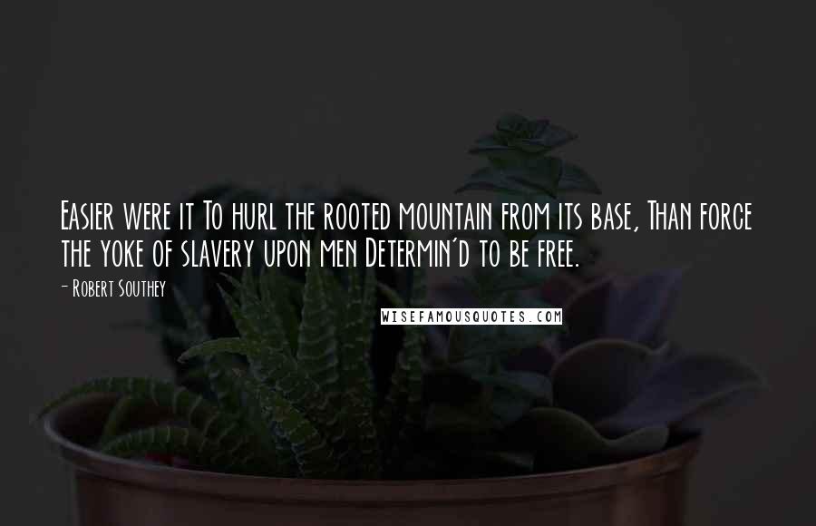Robert Southey Quotes: Easier were it To hurl the rooted mountain from its base, Than force the yoke of slavery upon men Determin'd to be free.
