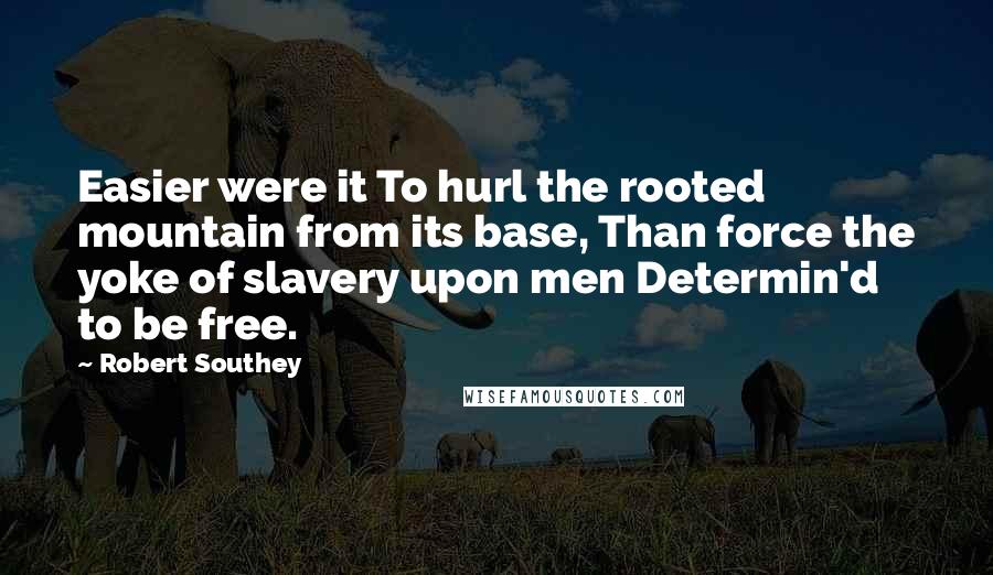 Robert Southey Quotes: Easier were it To hurl the rooted mountain from its base, Than force the yoke of slavery upon men Determin'd to be free.