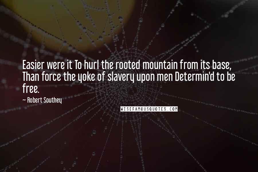 Robert Southey Quotes: Easier were it To hurl the rooted mountain from its base, Than force the yoke of slavery upon men Determin'd to be free.