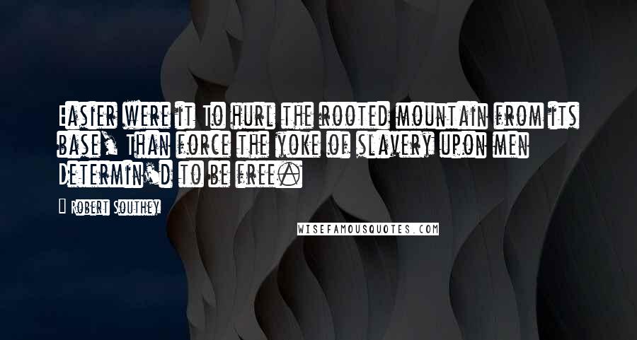Robert Southey Quotes: Easier were it To hurl the rooted mountain from its base, Than force the yoke of slavery upon men Determin'd to be free.