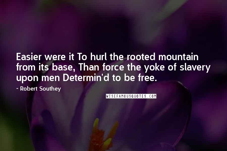 Robert Southey Quotes: Easier were it To hurl the rooted mountain from its base, Than force the yoke of slavery upon men Determin'd to be free.