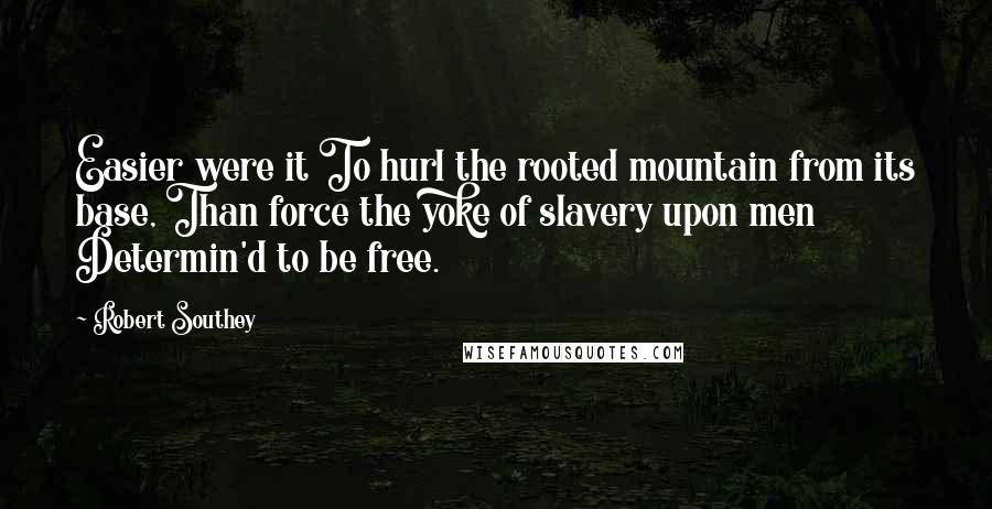 Robert Southey Quotes: Easier were it To hurl the rooted mountain from its base, Than force the yoke of slavery upon men Determin'd to be free.
