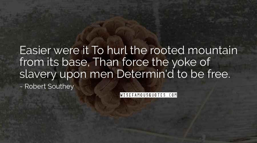 Robert Southey Quotes: Easier were it To hurl the rooted mountain from its base, Than force the yoke of slavery upon men Determin'd to be free.