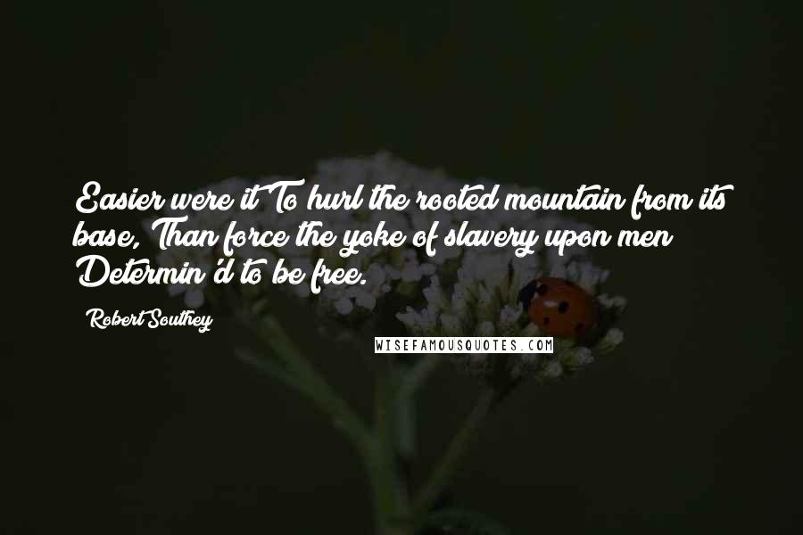 Robert Southey Quotes: Easier were it To hurl the rooted mountain from its base, Than force the yoke of slavery upon men Determin'd to be free.