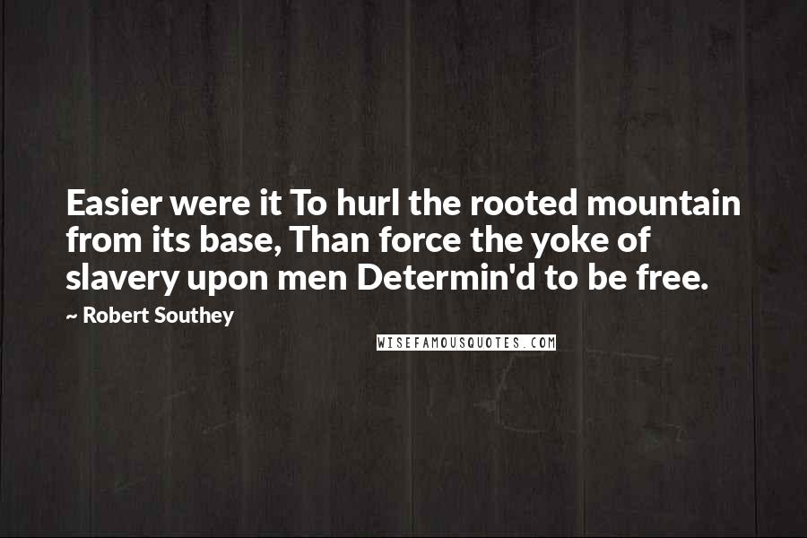 Robert Southey Quotes: Easier were it To hurl the rooted mountain from its base, Than force the yoke of slavery upon men Determin'd to be free.