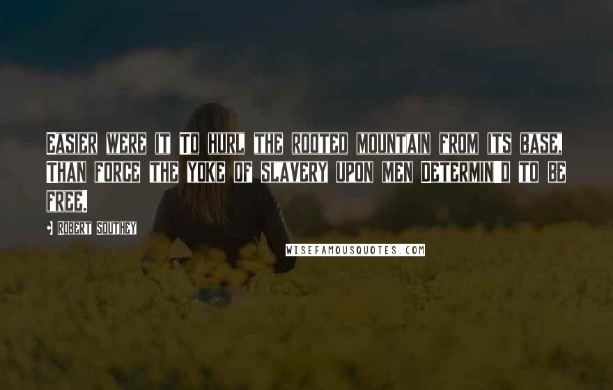 Robert Southey Quotes: Easier were it To hurl the rooted mountain from its base, Than force the yoke of slavery upon men Determin'd to be free.