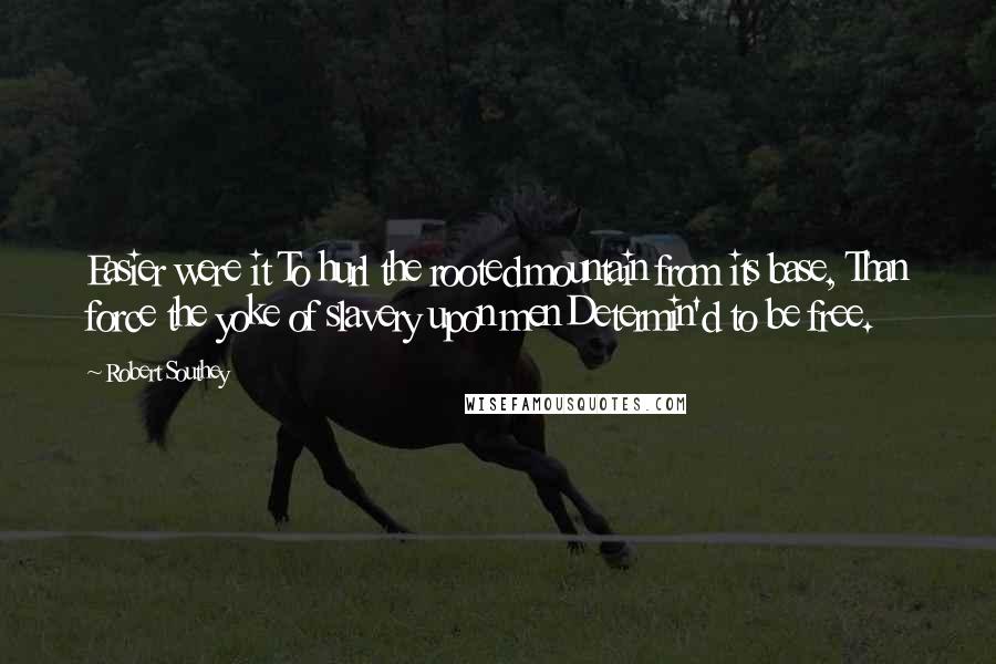 Robert Southey Quotes: Easier were it To hurl the rooted mountain from its base, Than force the yoke of slavery upon men Determin'd to be free.