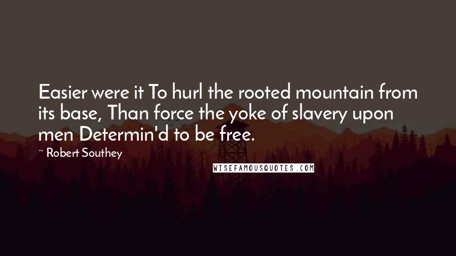 Robert Southey Quotes: Easier were it To hurl the rooted mountain from its base, Than force the yoke of slavery upon men Determin'd to be free.
