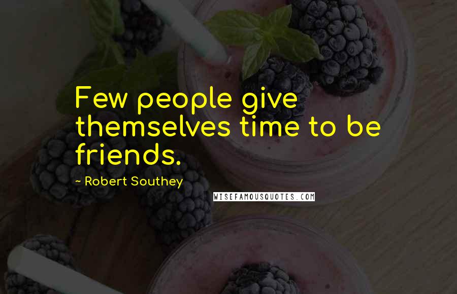 Robert Southey Quotes: Few people give themselves time to be friends.