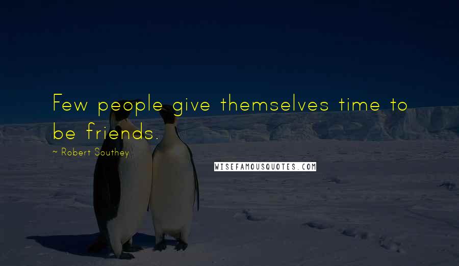 Robert Southey Quotes: Few people give themselves time to be friends.