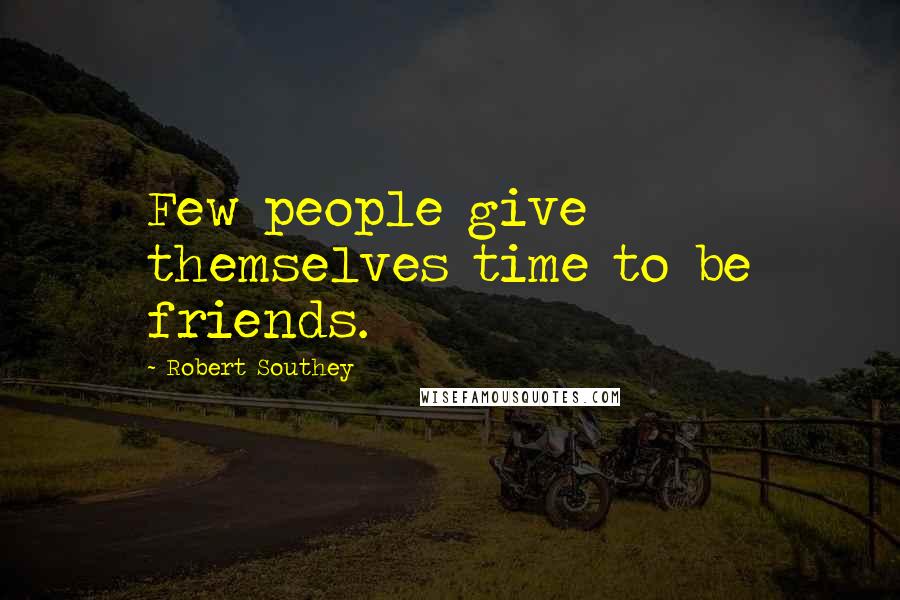 Robert Southey Quotes: Few people give themselves time to be friends.