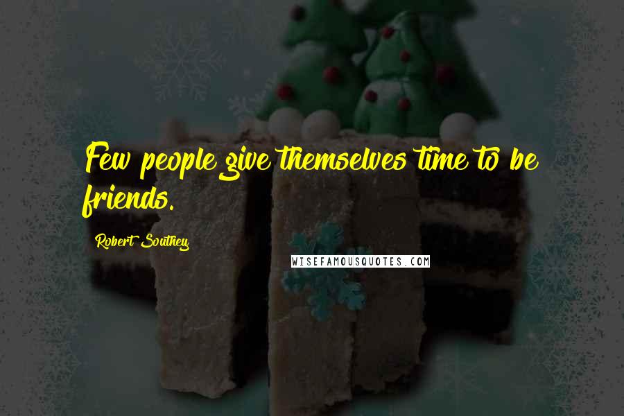 Robert Southey Quotes: Few people give themselves time to be friends.