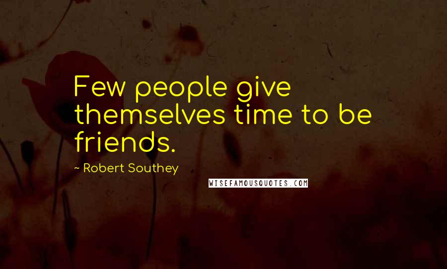 Robert Southey Quotes: Few people give themselves time to be friends.