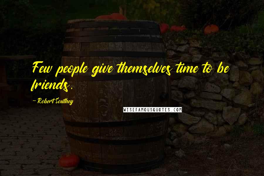 Robert Southey Quotes: Few people give themselves time to be friends.