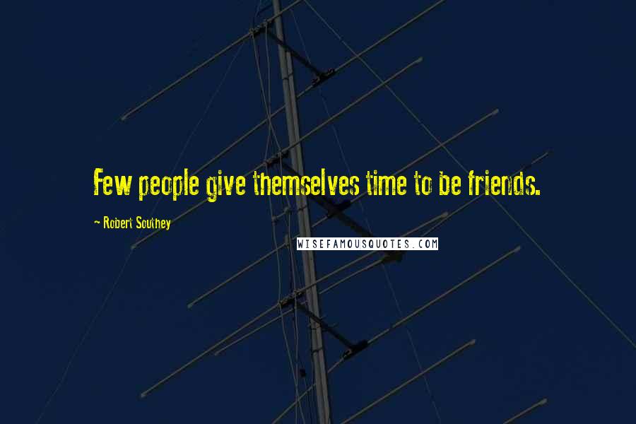 Robert Southey Quotes: Few people give themselves time to be friends.