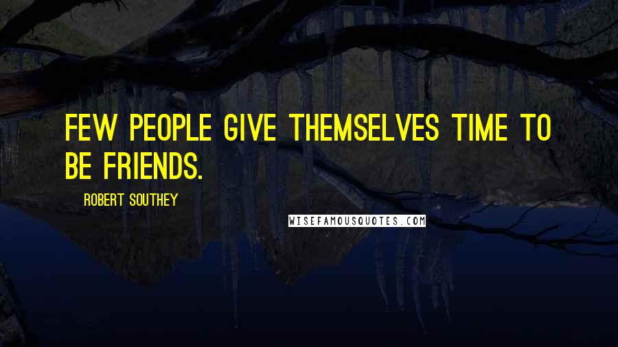 Robert Southey Quotes: Few people give themselves time to be friends.