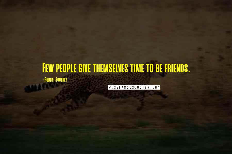 Robert Southey Quotes: Few people give themselves time to be friends.