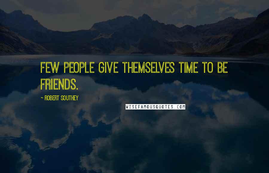 Robert Southey Quotes: Few people give themselves time to be friends.