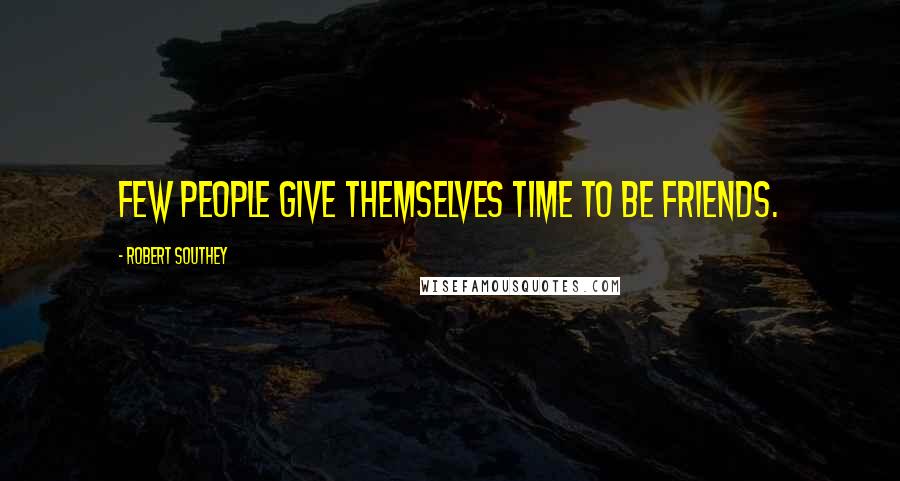 Robert Southey Quotes: Few people give themselves time to be friends.