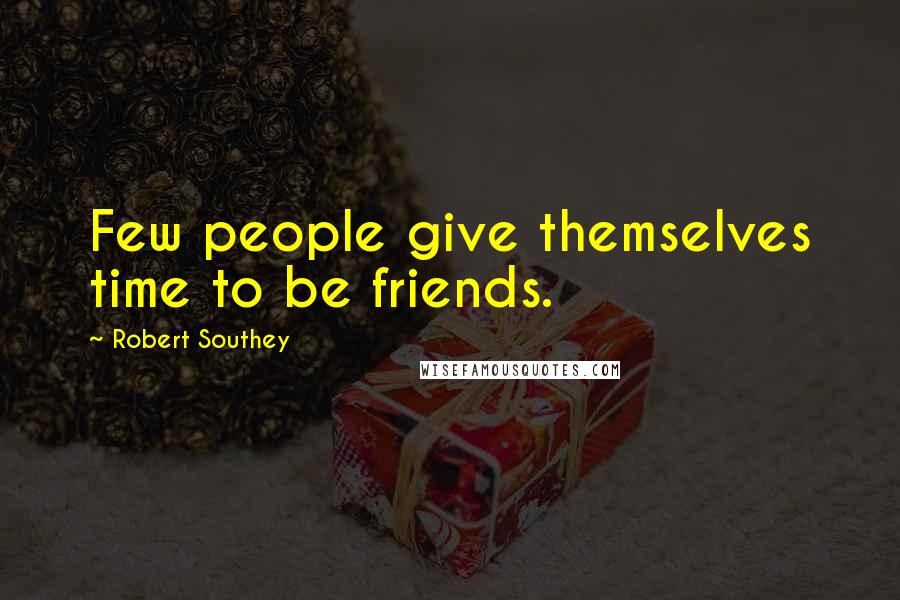 Robert Southey Quotes: Few people give themselves time to be friends.