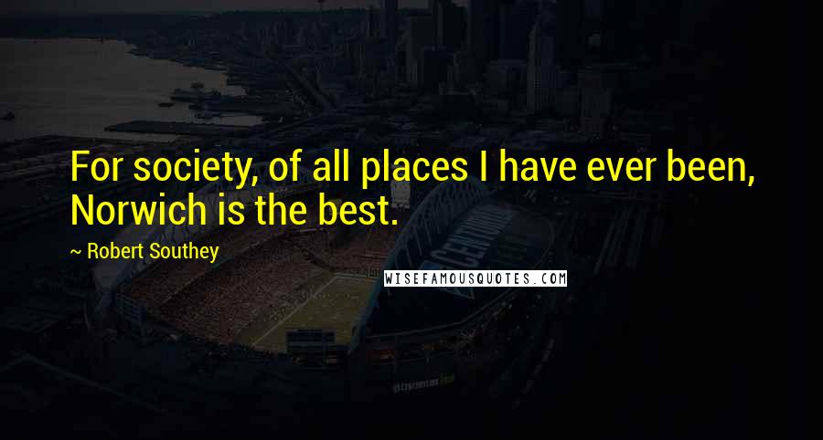 Robert Southey Quotes: For society, of all places I have ever been, Norwich is the best.