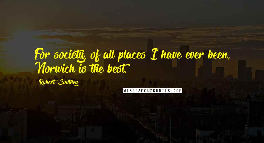 Robert Southey Quotes: For society, of all places I have ever been, Norwich is the best.