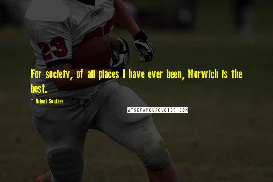 Robert Southey Quotes: For society, of all places I have ever been, Norwich is the best.