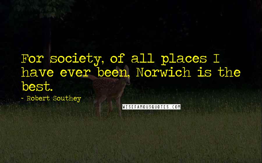 Robert Southey Quotes: For society, of all places I have ever been, Norwich is the best.