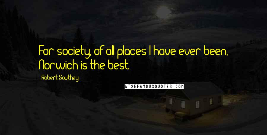Robert Southey Quotes: For society, of all places I have ever been, Norwich is the best.
