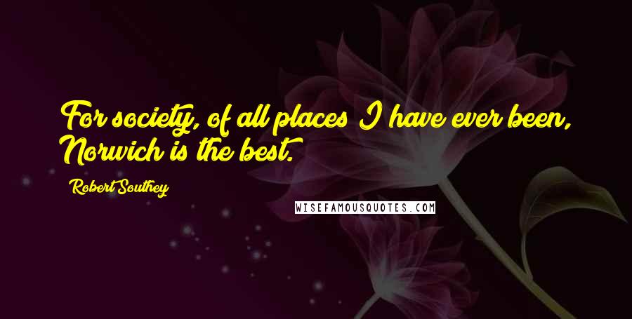 Robert Southey Quotes: For society, of all places I have ever been, Norwich is the best.