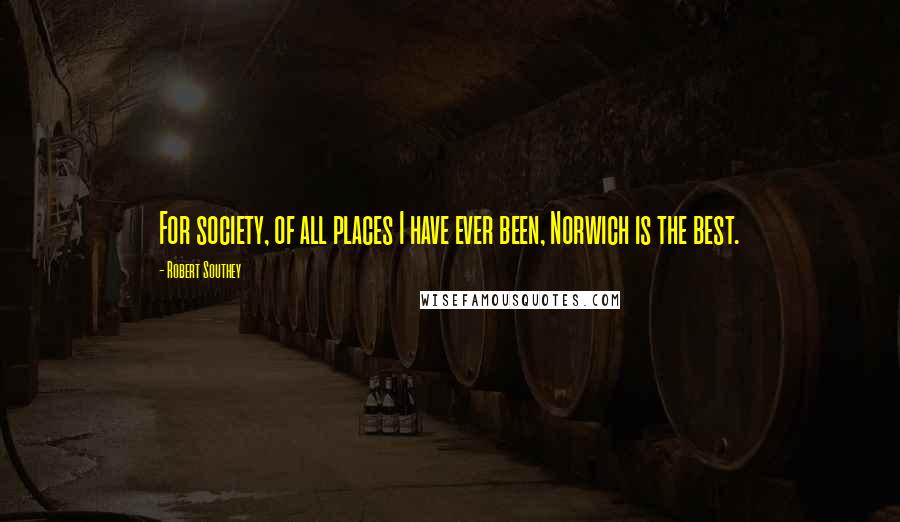 Robert Southey Quotes: For society, of all places I have ever been, Norwich is the best.