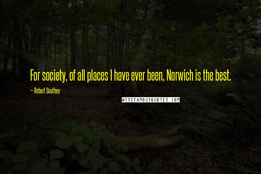 Robert Southey Quotes: For society, of all places I have ever been, Norwich is the best.