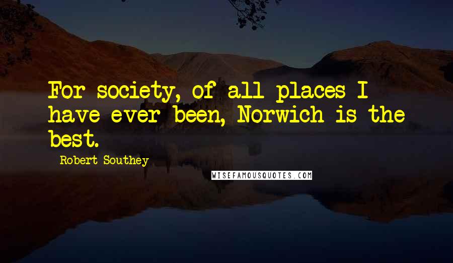 Robert Southey Quotes: For society, of all places I have ever been, Norwich is the best.