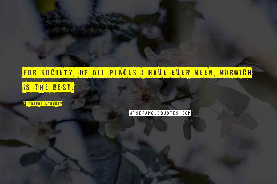 Robert Southey Quotes: For society, of all places I have ever been, Norwich is the best.